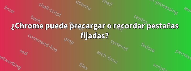 ¿Chrome puede precargar o recordar pestañas fijadas?