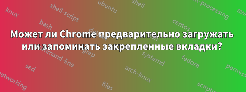 Может ли Chrome предварительно загружать или запоминать закрепленные вкладки?