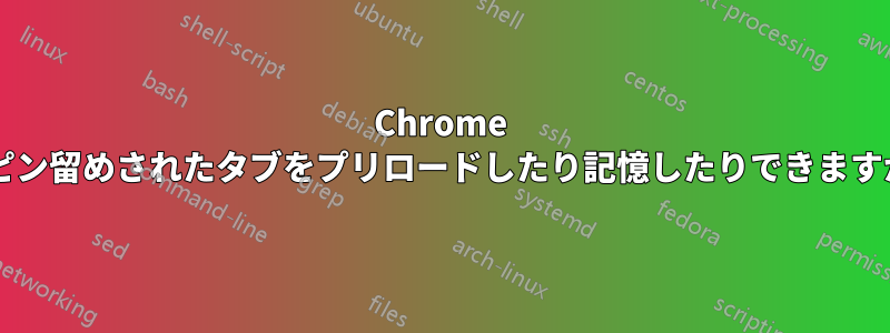 Chrome はピン留めされたタブをプリロードしたり記憶したりできますか?