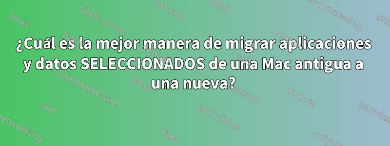 ¿Cuál es la mejor manera de migrar aplicaciones y datos SELECCIONADOS de una Mac antigua a una nueva?