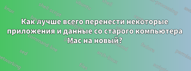 Как лучше всего перенести некоторые приложения и данные со старого компьютера Mac на новый?
