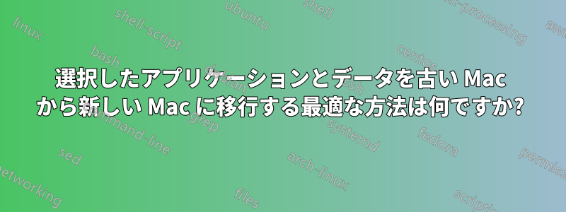選択したアプリケーションとデータを古い Mac から新しい Mac に移行する最適な方法は何ですか?