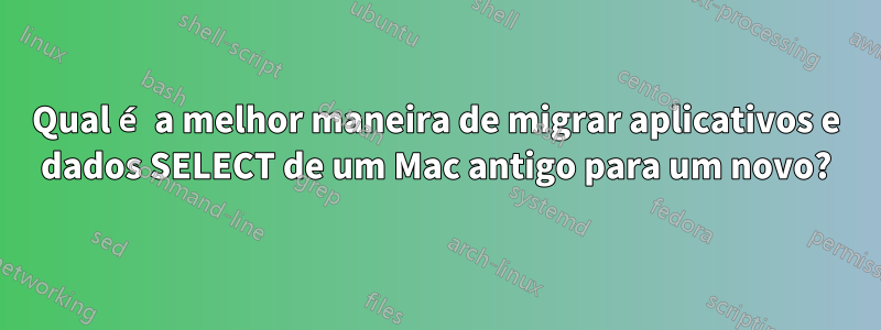 Qual é a melhor maneira de migrar aplicativos e dados SELECT de um Mac antigo para um novo?