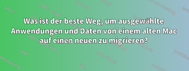 Was ist der beste Weg, um ausgewählte Anwendungen und Daten von einem alten Mac auf einen neuen zu migrieren?