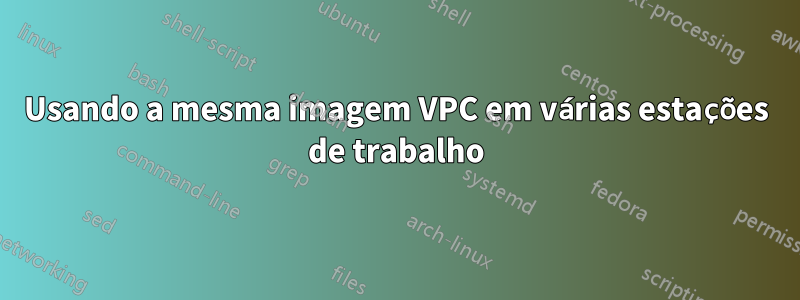 Usando a mesma imagem VPC em várias estações de trabalho