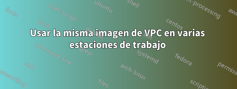 Usar la misma imagen de VPC en varias estaciones de trabajo