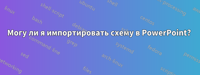 Могу ли я импортировать схему в PowerPoint?
