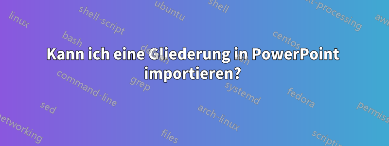 Kann ich eine Gliederung in PowerPoint importieren?