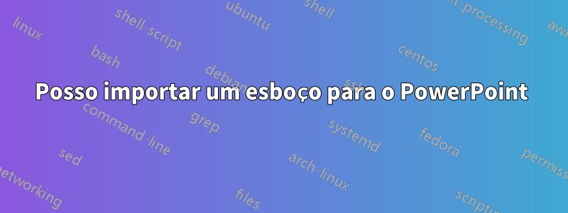 Posso importar um esboço para o PowerPoint