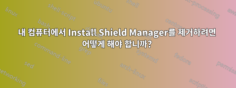내 컴퓨터에서 Install Shield Manager를 제거하려면 어떻게 해야 합니까?