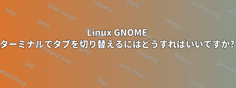 Linux GNOME ターミナルでタブを切り替えるにはどうすればいいですか?
