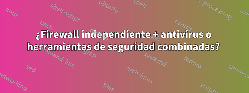 ¿Firewall independiente + antivirus o herramientas de seguridad combinadas?