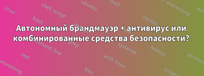 Автономный брандмауэр + антивирус или комбинированные средства безопасности?