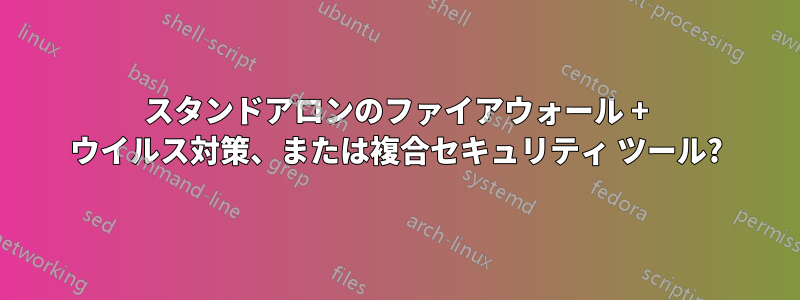スタンドアロンのファイアウォール + ウイルス対策、または複合セキュリティ ツール?