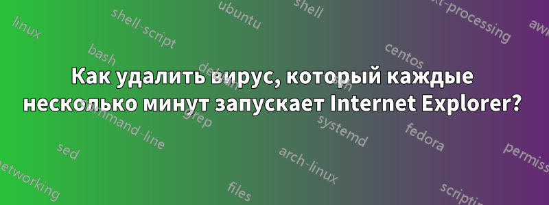 Как удалить вирус, который каждые несколько минут запускает Internet Explorer?