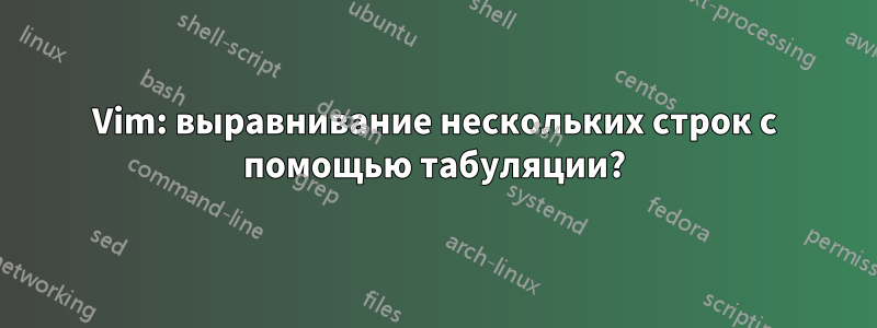 Vim: выравнивание нескольких строк с помощью табуляции?