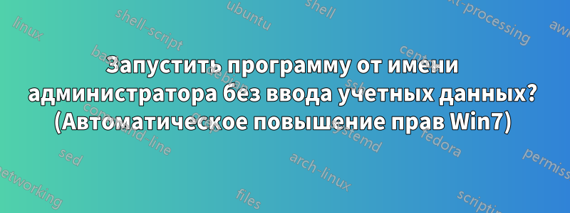 Запустить программу от имени администратора без ввода учетных данных? (Автоматическое повышение прав Win7)