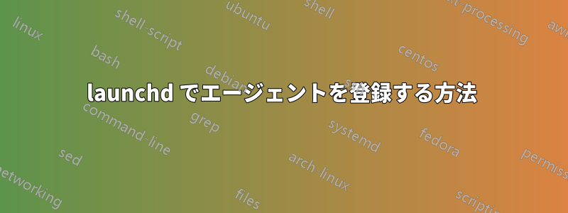 launchd でエージェントを登録する方法