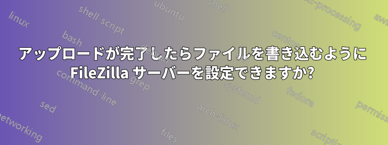 アップロードが完了したらファイルを書き込むように FileZilla サーバーを設定できますか?