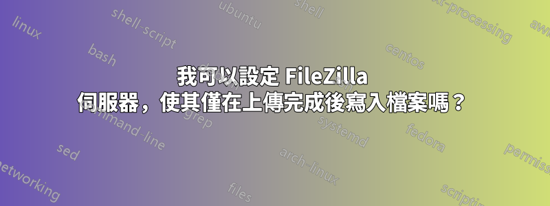 我可以設定 FileZilla 伺服器，使其僅在上傳完成後寫入檔案嗎？