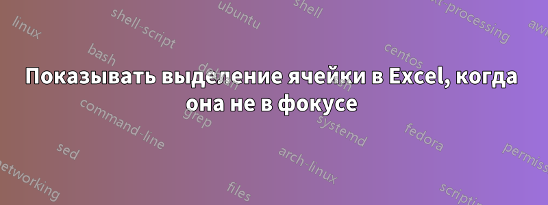Показывать выделение ячейки в Excel, когда она не в фокусе