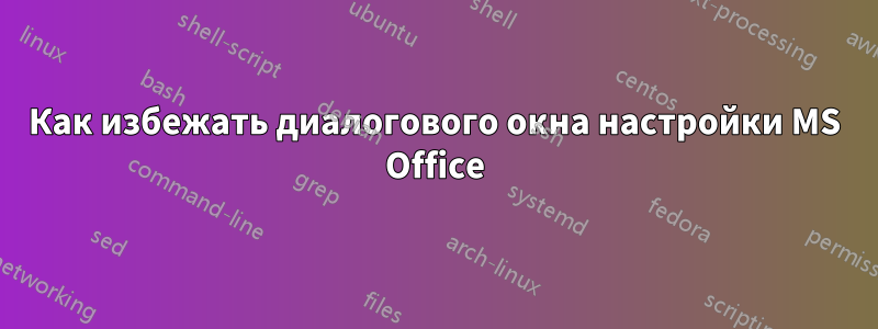 Как избежать диалогового окна настройки MS Office