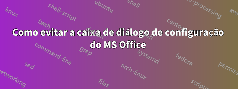 Como evitar a caixa de diálogo de configuração do MS Office