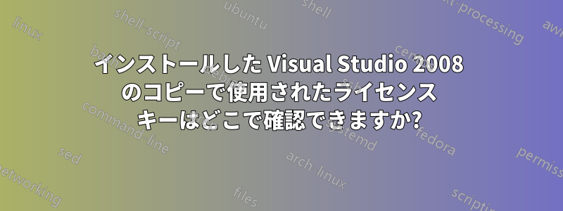 インストールした Visual Studio 2008 のコピーで使用されたライセンス キーはどこで確認できますか?