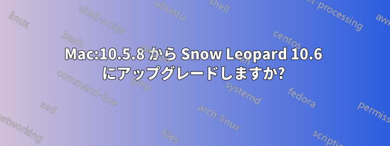 Mac:10.5.8 から Snow Leopard 10.6 にアップグレードしますか?