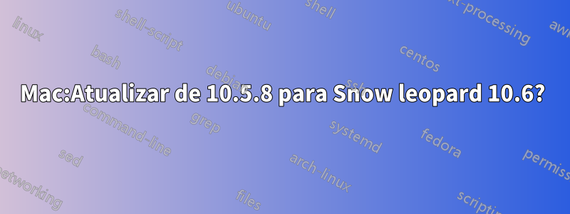 Mac:Atualizar de 10.5.8 para Snow leopard 10.6?