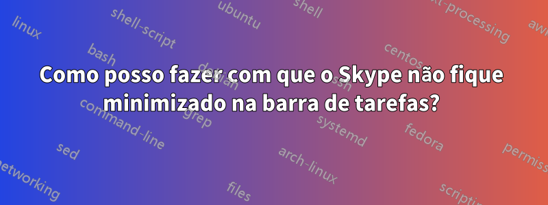 Como posso fazer com que o Skype não fique minimizado na barra de tarefas?