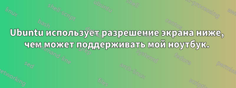 Ubuntu использует разрешение экрана ниже, чем может поддерживать мой ноутбук.