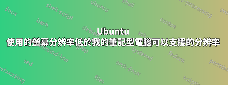 Ubuntu 使用的螢幕分辨率低於我的筆記型電腦可以支援的分辨率