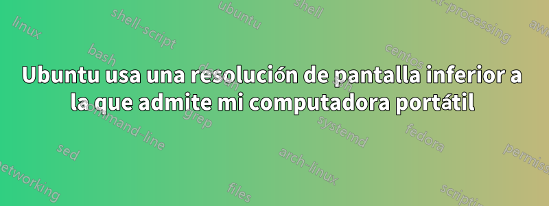 Ubuntu usa una resolución de pantalla inferior a la que admite mi computadora portátil