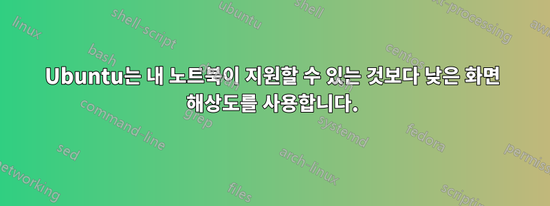 Ubuntu는 내 노트북이 지원할 수 있는 것보다 낮은 화면 해상도를 사용합니다.