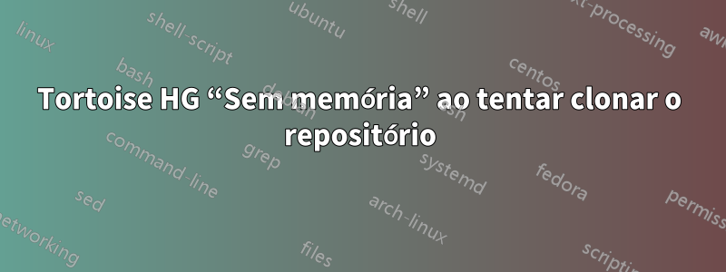 Tortoise HG “Sem memória” ao tentar clonar o repositório