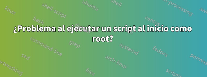¿Problema al ejecutar un script al inicio como root?