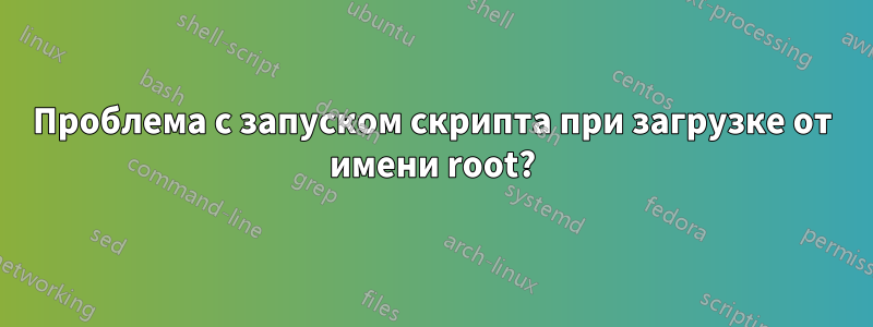 Проблема с запуском скрипта при загрузке от имени root?