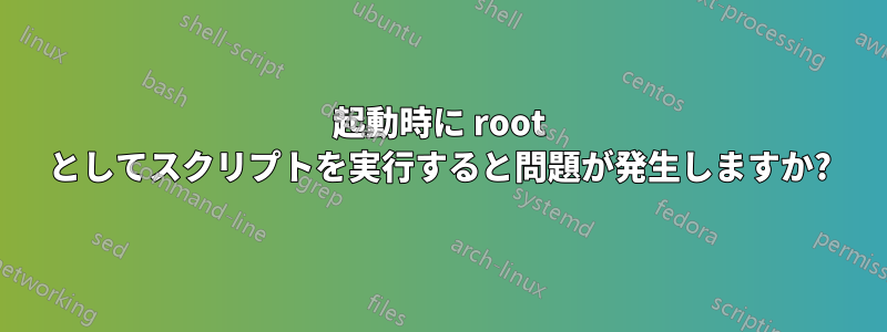 起動時に root としてスクリプトを実行すると問題が発生しますか?