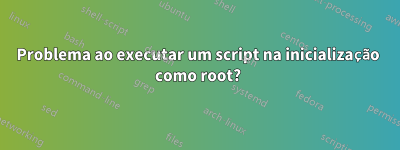 Problema ao executar um script na inicialização como root?