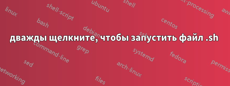 дважды щелкните, чтобы запустить файл .sh