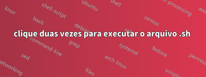 clique duas vezes para executar o arquivo .sh