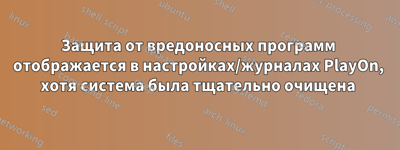 Защита от вредоносных программ отображается в настройках/журналах PlayOn, хотя система была тщательно очищена
