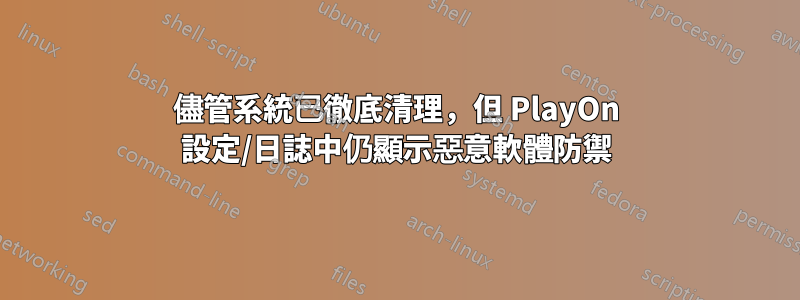 儘管系統已徹底清理，但 PlayOn 設定/日誌中仍顯示惡意軟體防禦
