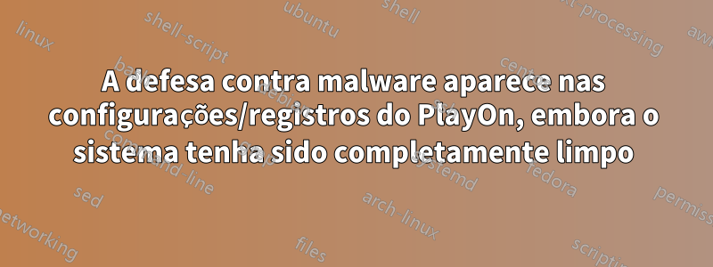 A defesa contra malware aparece nas configurações/registros do PlayOn, embora o sistema tenha sido completamente limpo