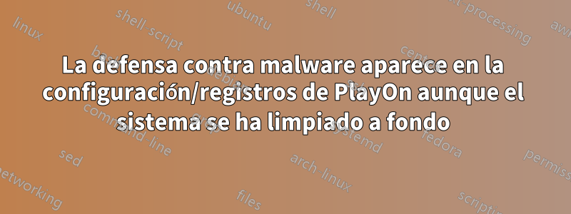 La defensa contra malware aparece en la configuración/registros de PlayOn aunque el sistema se ha limpiado a fondo