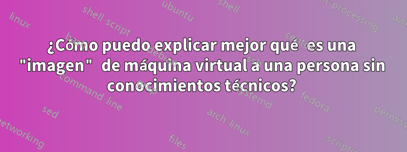 ¿Cómo puedo explicar mejor qué es una "imagen" de máquina virtual a una persona sin conocimientos técnicos?