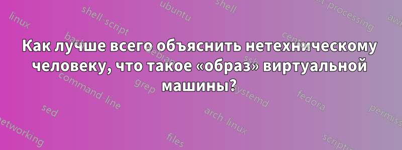 Как лучше всего объяснить нетехническому человеку, что такое «образ» виртуальной машины?