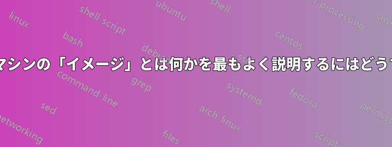技術者以外の人に仮想マシンの「イメージ」とは何かを最もよく説明するにはどうすればよいでしょうか?