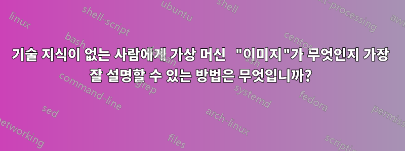 기술 지식이 없는 사람에게 가상 머신 "이미지"가 무엇인지 가장 잘 설명할 수 있는 방법은 무엇입니까?
